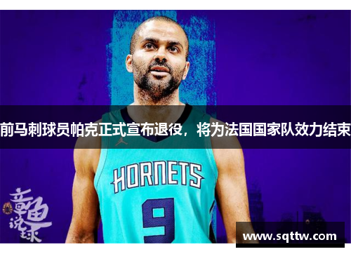 前马刺球员帕克正式宣布退役，将为法国国家队效力结束