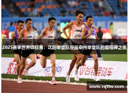 2025赛季世界锦标赛：沈阳举重队迎战泰州举重队的里程碑之夜