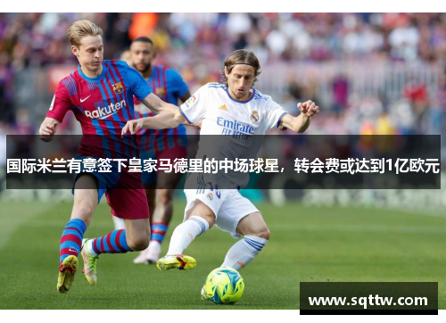 国际米兰有意签下皇家马德里的中场球星，转会费或达到1亿欧元