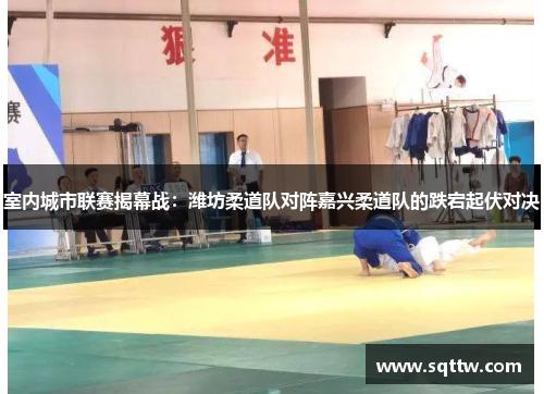 室内城市联赛揭幕战：潍坊柔道队对阵嘉兴柔道队的跌宕起伏对决