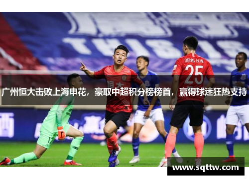 广州恒大击败上海申花，豪取中超积分榜榜首，赢得球迷狂热支持