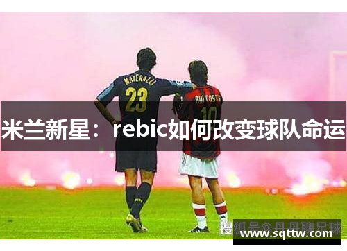 米兰新星：rebic如何改变球队命运