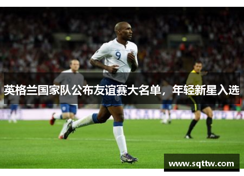 英格兰国家队公布友谊赛大名单，年轻新星入选