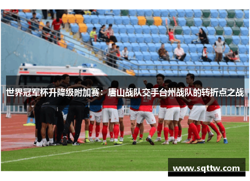 世界冠军杯升降级附加赛：唐山战队交手台州战队的转折点之战
