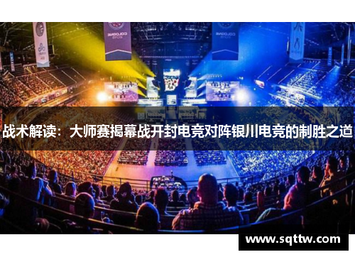 战术解读：大师赛揭幕战开封电竞对阵银川电竞的制胜之道