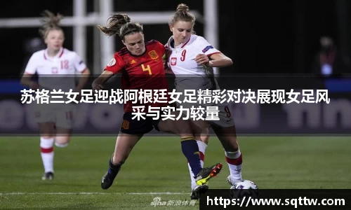 苏格兰女足迎战阿根廷女足精彩对决展现女足风采与实力较量